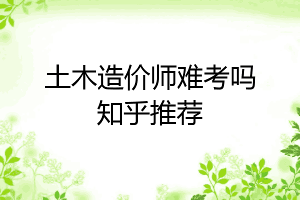 土木造价师难考吗知乎推荐