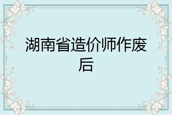 湖南省造价师作废后
