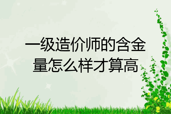 一级造价师的含金量怎么样才算高