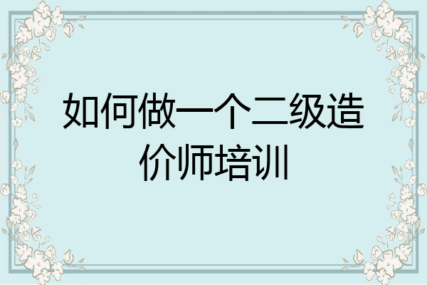 如何做一个二级造价师培训
