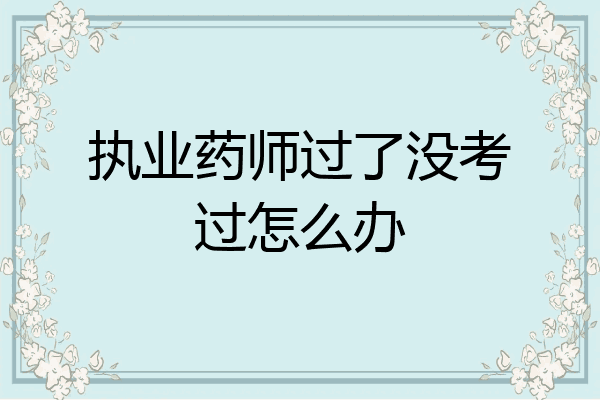 执业药师过了没考过怎么办