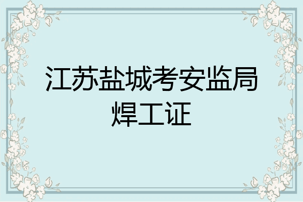 江苏盐城考安监局焊工证