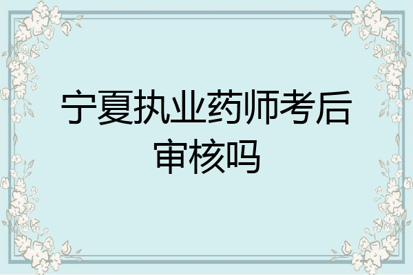 宁夏执业药师考后审核吗