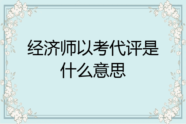 经济师以考代评是什么意思