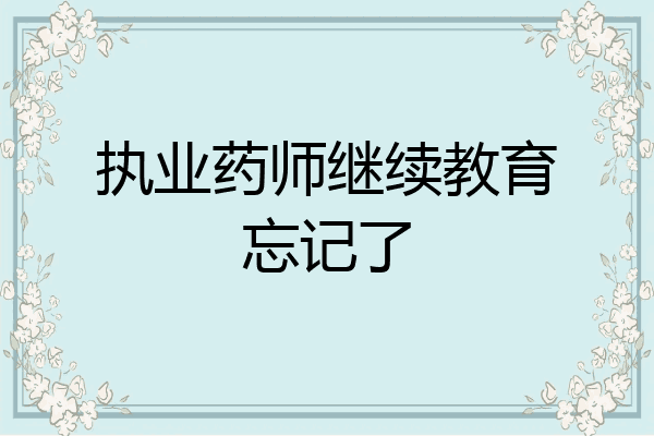 执业药师继续教育忘记了
