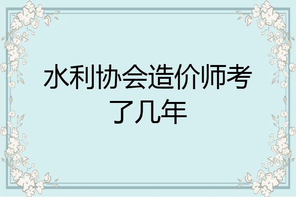 水利协会造价师考了几年