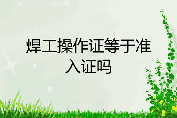 焊工操作证等于准入证吗