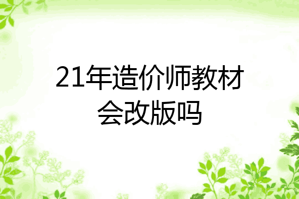 21年造价师教材会改版吗