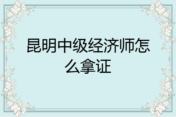 昆明中级经济师怎么拿证