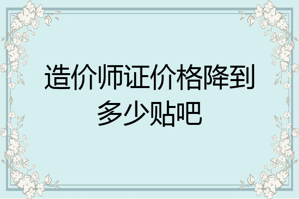 造价师证价格降到多少贴吧