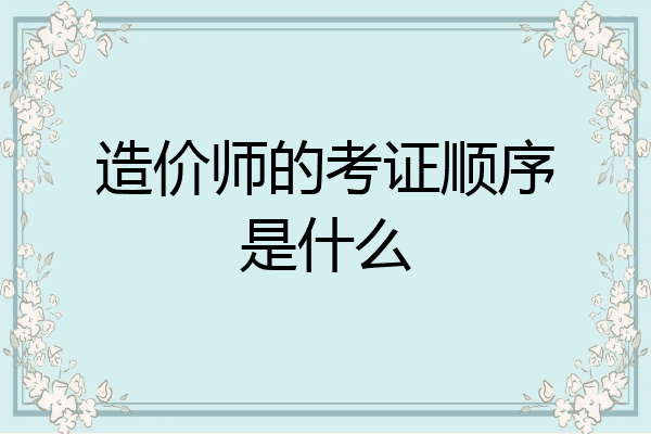 造价师的考证顺序是什么