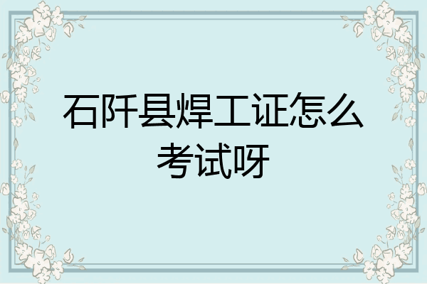 石阡县焊工证怎么考试呀