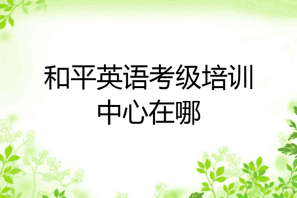 和平英语考级培训中心在哪