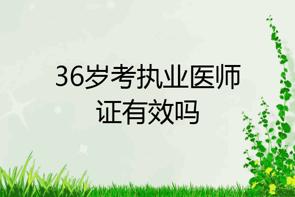 36岁考执业医师证有效吗