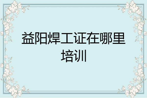 益阳焊工证在哪里培训
