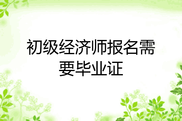 初级经济师报名需要毕业证
