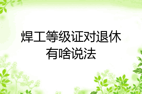 焊工等级证对退休有啥说法
