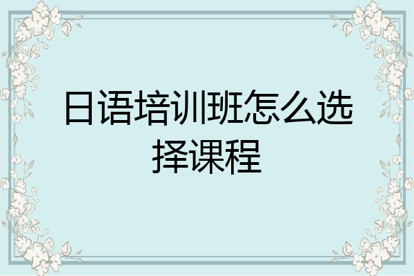 日语培训班怎么选择课程