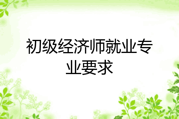 初级经济师就业专业要求
