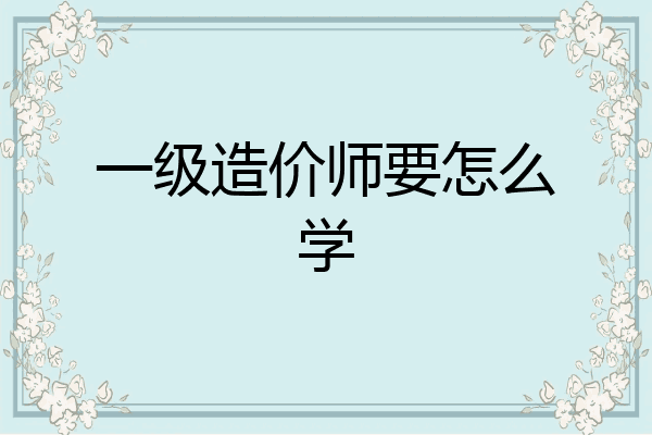 一级造价师要怎么学