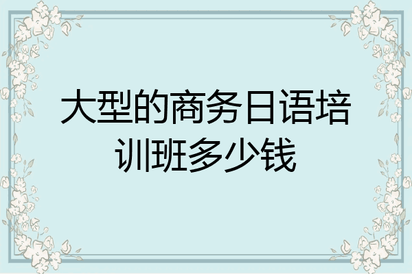大型的商务日语培训班多少钱