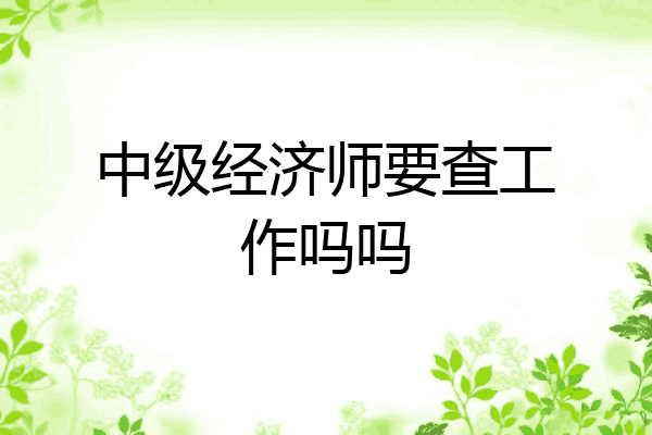 中级经济师要查工作吗吗