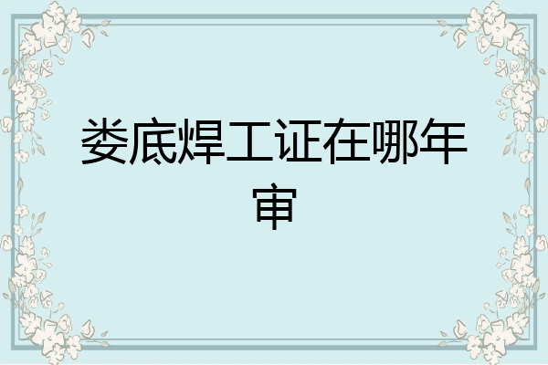 娄底焊工证在哪年审