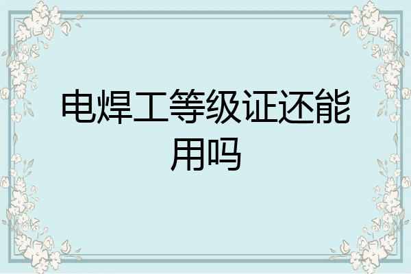 电焊工等级证还能用吗