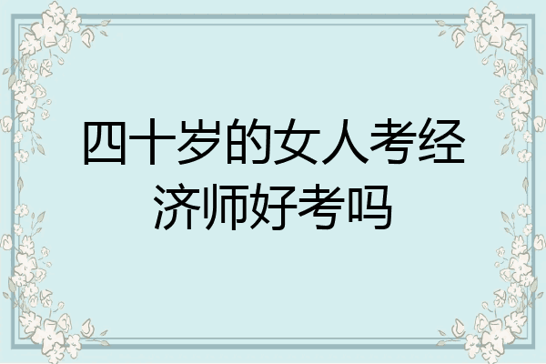 四十岁的女人考经济师好考吗