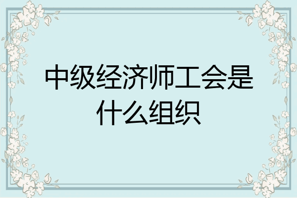 中级经济师工会是什么组织