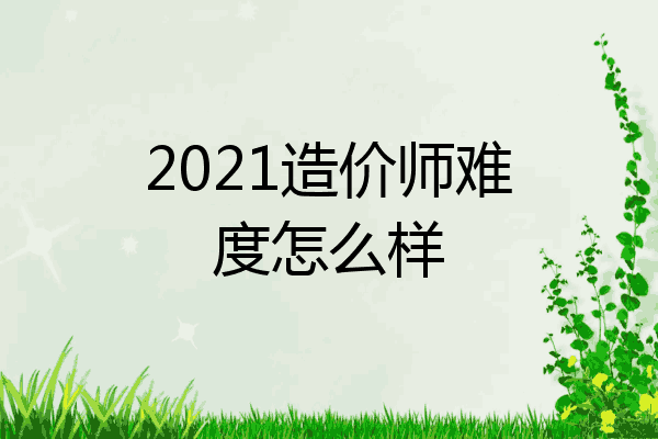 2021造价师难度怎么样