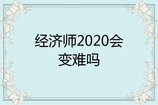 经济师2020会变难吗