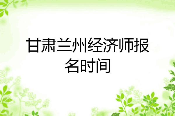 甘肃兰州经济师报名时间