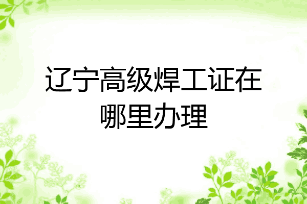 辽宁高级焊工证在哪里办理