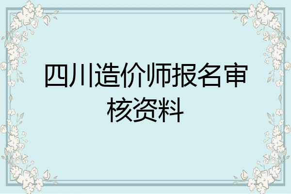 四川造价师报名审核资料
