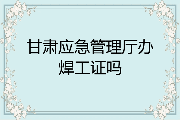 甘肃应急管理厅办焊工证吗