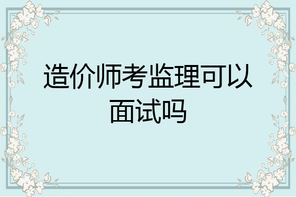 造价师考监理可以面试吗