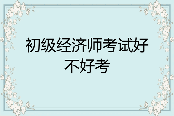 初级经济师考试好不好考