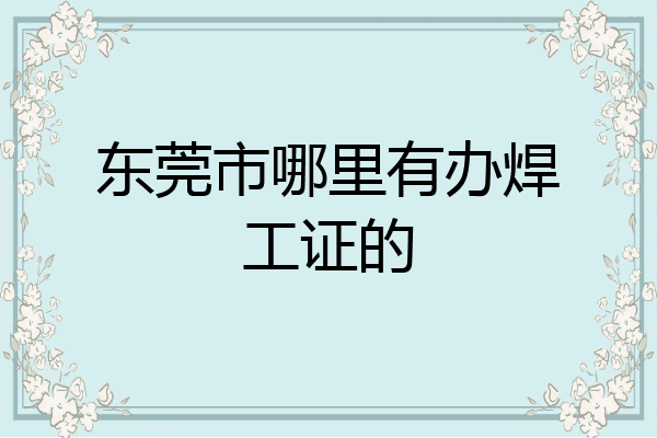 东莞市哪里有办焊工证的