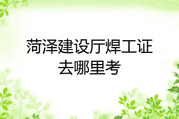 菏泽建设厅焊工证去哪里考