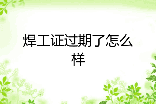 焊工证过期了怎么样
