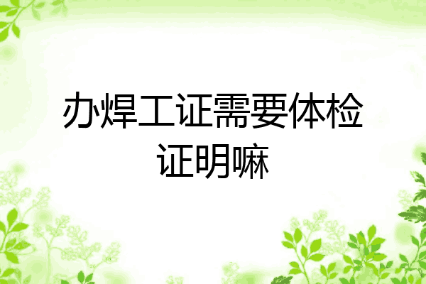 办焊工证需要体检证明嘛