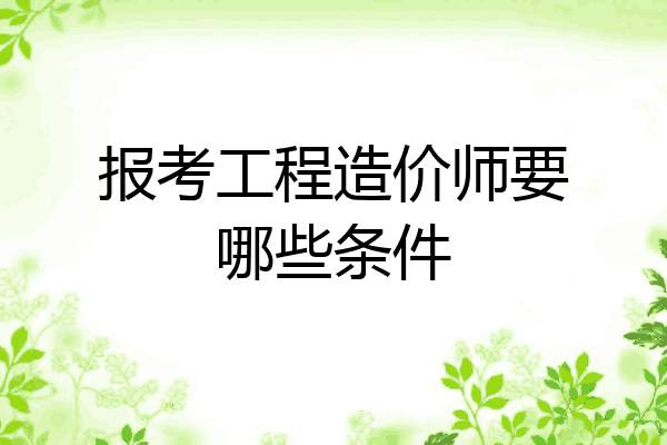 报考工程造价师要哪些条件