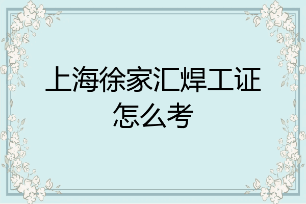 上海徐家汇焊工证怎么考