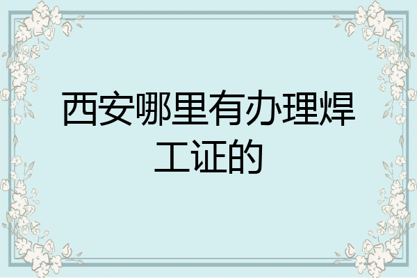 西安哪里有办理焊工证的