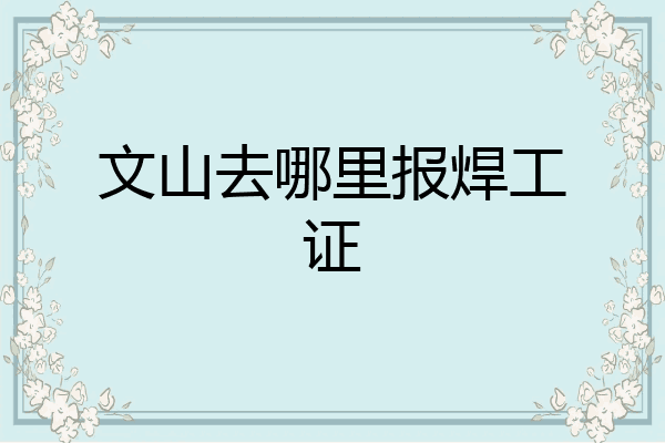 文山去哪里报焊工证