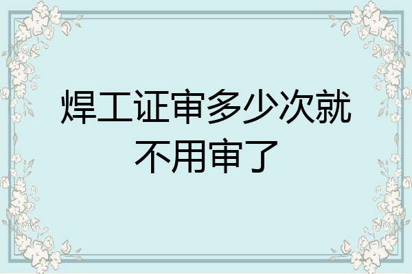 焊工证审多少次就不用审了