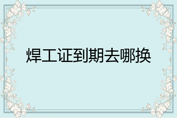焊工证到期去哪换