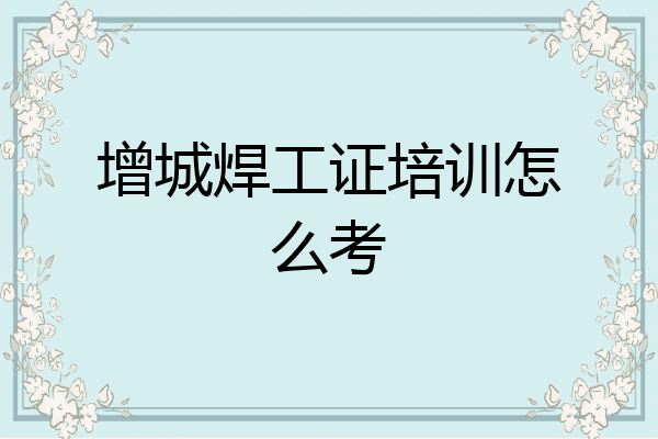 增城焊工证培训怎么考