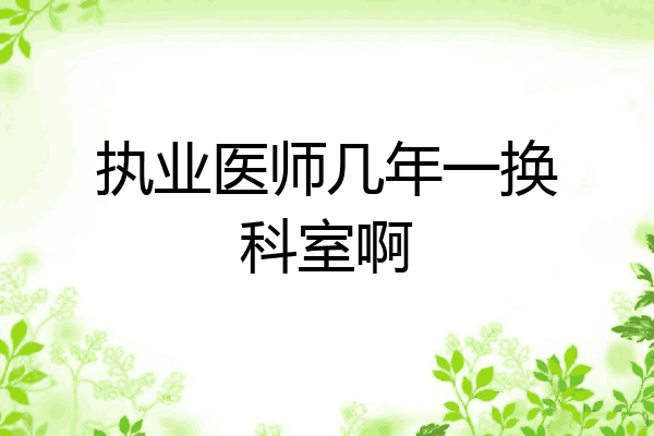执业医师几年一换科室啊